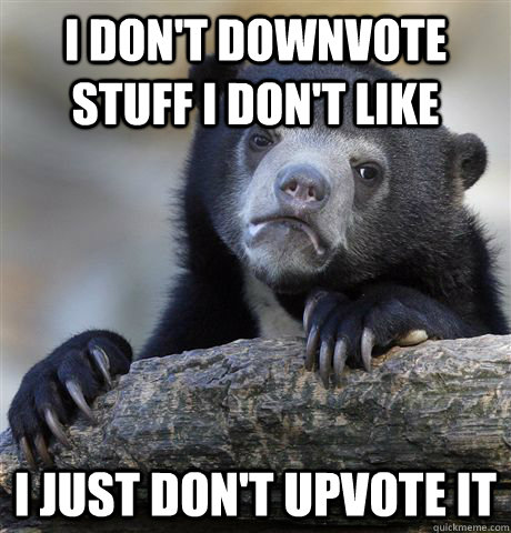 I don't downvote stuff I don't like I just don't upvote it  Confession Bear