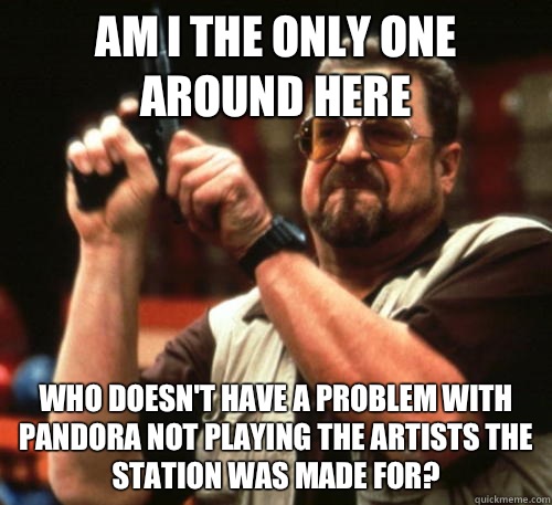 Am i the only one around here who doesn't have a problem with Pandora not playing the artists the station was made for?  Am I The Only One Around Here