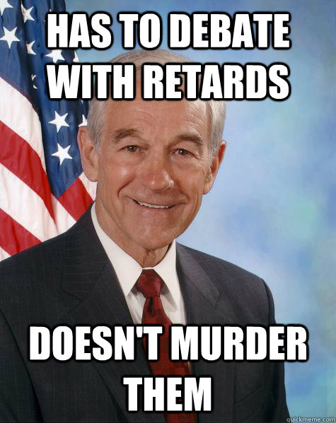 Has to debate with retards Doesn't murder them  Ron Paul