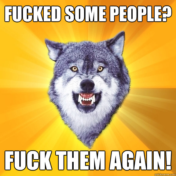 Fucked some people? Fuck them again!  Courage Wolf