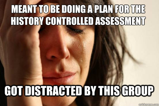 meant to be doing a plan for the history controlled assessment got distracted by this group - meant to be doing a plan for the history controlled assessment got distracted by this group  First World Problems