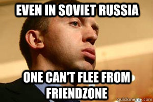 EVEN IN SOVIET RUSSIA ONE CAN'T FLEE FROM FRIENDZONE  