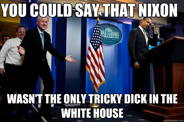 You could say that nixon  Wasn't the only tricky dick in the white house  Inappropriate Timing Bill Clinton
