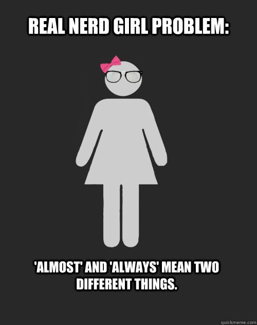 Real Nerd Girl Problem: 'Almost' and 'always' mean two different things.  Real Nerd Girl Problem