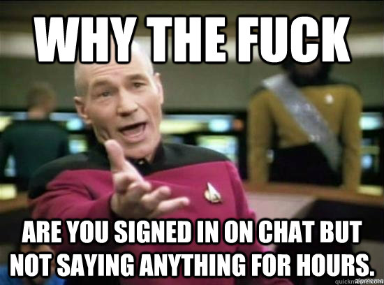 Why the fuck Are you signed in on chat but not saying anything for hours. - Why the fuck Are you signed in on chat but not saying anything for hours.  Misc