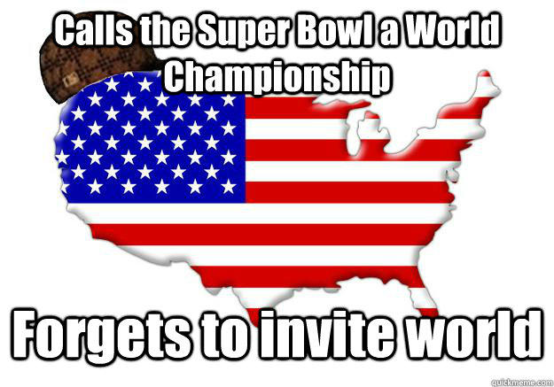 Calls the Super Bowl a World Championship Forgets to invite world - Calls the Super Bowl a World Championship Forgets to invite world  Scumbag america