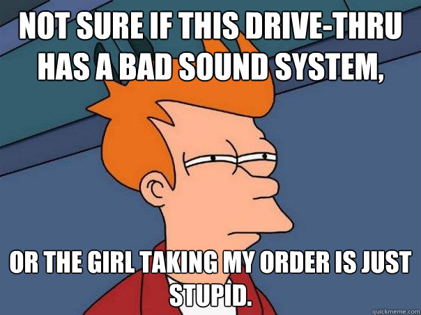 Not sure if this drive-thru has a bad sound system, or the girl taking my order is just stupid. - Not sure if this drive-thru has a bad sound system, or the girl taking my order is just stupid.  Futurama Fry