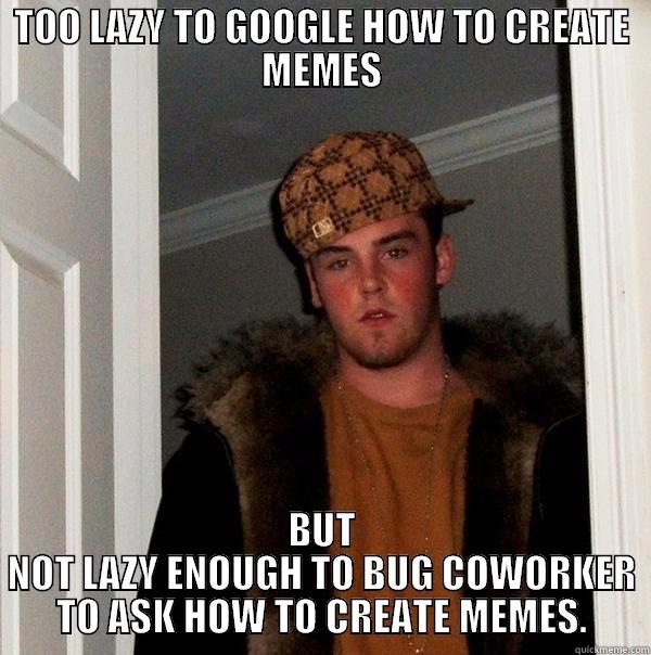 TOO LAZY TO GOOGLE HOW TO CREATE MEMES BUT NOT LAZY ENOUGH TO BUG COWORKER TO ASK HOW TO CREATE MEMES. Scumbag Steve