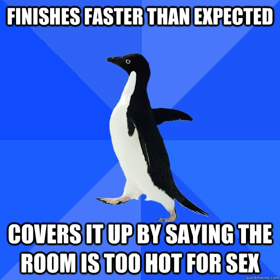 Finishes faster than expected Covers it up by saying the room is too hot for sex  Socially Awkward Penguin