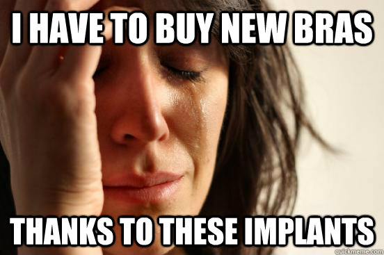 I have to buy new bras thanks to these implants  First World Problems