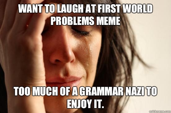 WANT TO LAUGH AT FIRST WORLD PROBLEMS MEME TOO MUCH OF A GRAMMAR NAZI TO ENJOY IT.  First World Problems