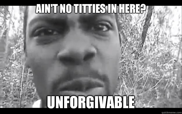 Ain't no titties in here? Unforgivable - Ain't no titties in here? Unforgivable  Unforgivable