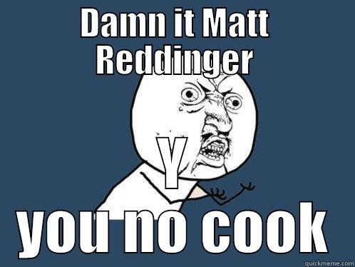 DAMN IT MATT REDDINGER Y YOU NO COOK Y U No