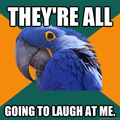 They're all going to laugh at me.  Paranoid Parrot