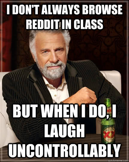 I don't always browse Reddit in class but when I do, I laugh uncontrollably - I don't always browse Reddit in class but when I do, I laugh uncontrollably  The Most Interesting Man In The World