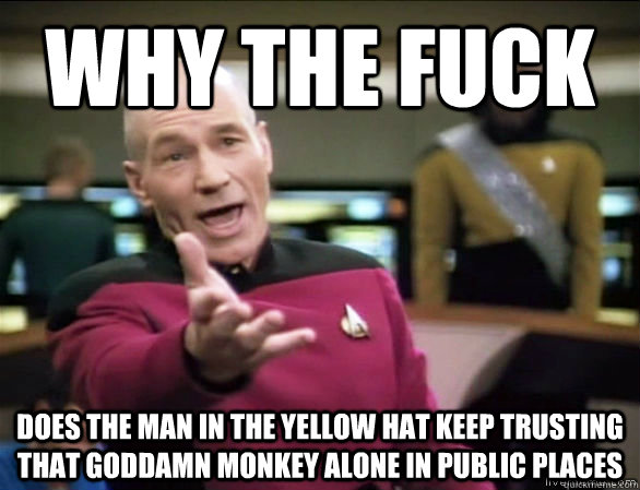 Why the fuck Does the man in the yellow hat keep trusting that goddamn monkey alone in public places - Why the fuck Does the man in the yellow hat keep trusting that goddamn monkey alone in public places  Annoyed Picard HD