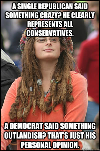 a single republican said something crazy? he clearly represents all conservatives. A democrat said something outlandish? that's just his personal opinion.  College Liberal