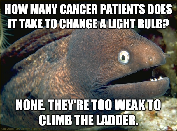 How many cancer patients does it take to change a light bulb? NONE. They're too weak to climb the ladder.   Bad Joke Eel