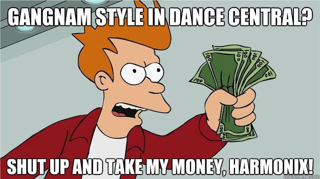 Gangnam Style in Dance Central? Shut Up and Take My Money, Harmonix!  Btech Shut Up And Take My Money Fry