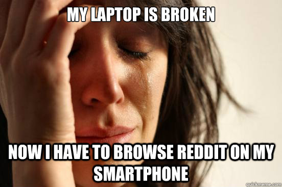 My laptop is broken Now I have to browse reddit on my smartphone  First World Problems