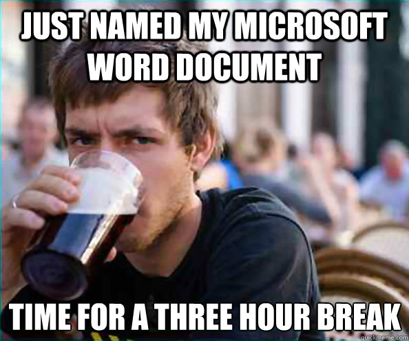 JUST NAMED MY MICROSOFT WORD DOCUMENT TIME FOR A THREE HOUR BREAK  Lazy College Senior