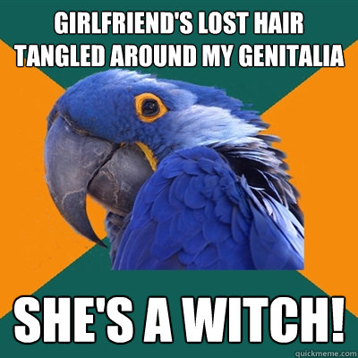 girlfriend's lost hair tangled around my genitalia she's a witch!  Paranoid Parrot