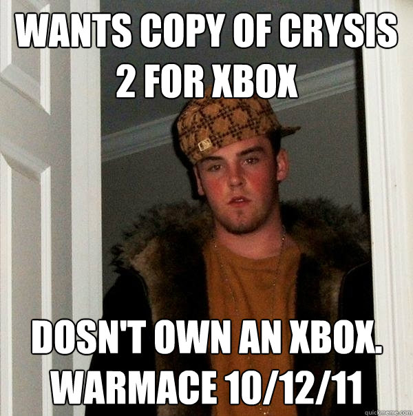 Wants copy of Crysis 2 for Xbox Dosn't own an Xbox. 
Warmace 10/12/11  Scumbag Steve