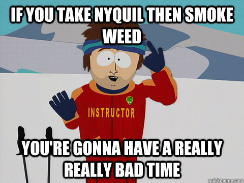 if you take nyquil then smoke weed You're gonna have a really really bad time  South Park Bad Time
