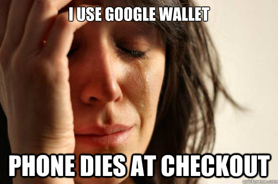 I use google wallet  phone dies at checkout  First World Problems