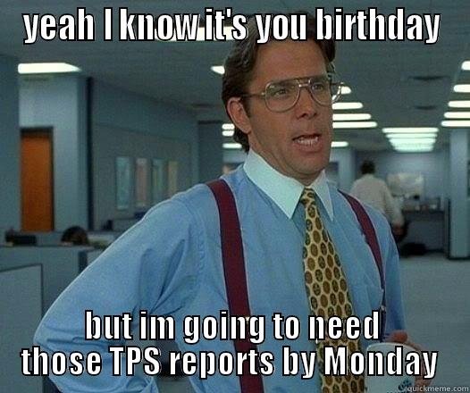 YEAH I KNOW IT'S YOU BIRTHDAY BUT IM GOING TO NEED THOSE TPS REPORTS BY MONDAY  Office Space Lumbergh