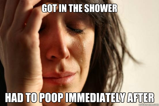 Got in the shower had to poop immediately after  First World Problems