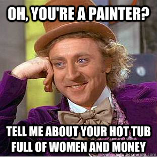 Oh, you're a painter? Tell me about your hot tub full of women and money - Oh, you're a painter? Tell me about your hot tub full of women and money  Condescending Wonka