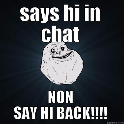 SAYS HI IN CHAT NON SAY HI BACK!!!! Forever Alone