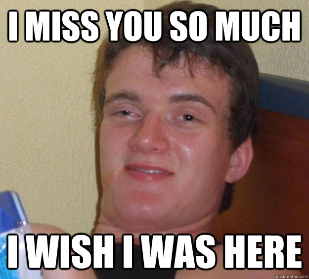 I miss you so much I wish I was here  10 Guy