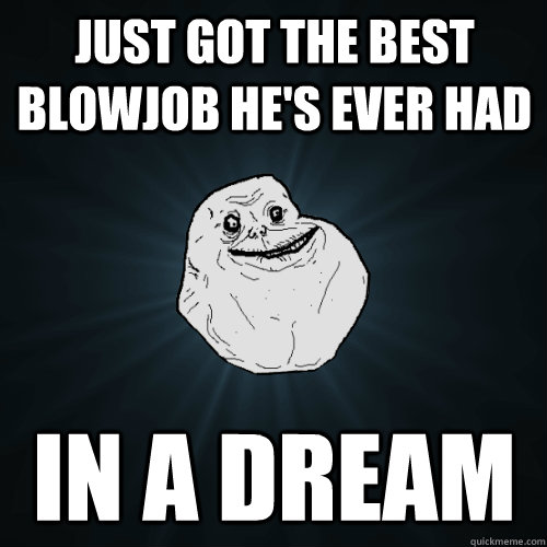 Just got the best blowjob he's ever had in a dream - Just got the best blowjob he's ever had in a dream  Forever Alone