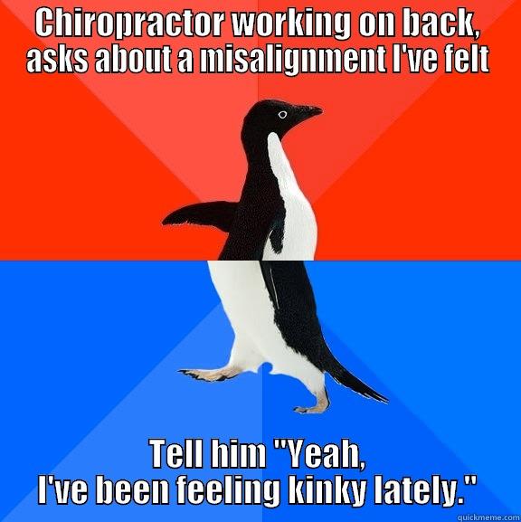 CHIROPRACTOR WORKING ON BACK, ASKS ABOUT A MISALIGNMENT I'VE FELT TELL HIM 