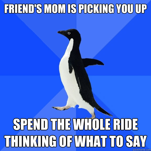 friend's mom is picking you up spend the whole ride thinking of what to say  Socially Awkward Penguin