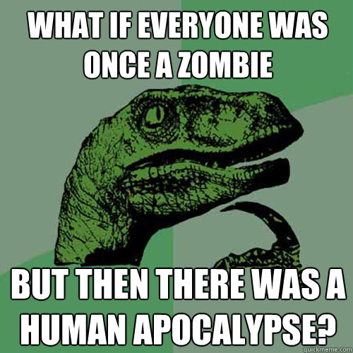 What if everyone was once a zombie but then there was a human apocalypse?  Philosoraptor