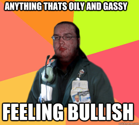 anything thats oily and gassy feeling bullish - anything thats oily and gassy feeling bullish  Butthurt Clerk