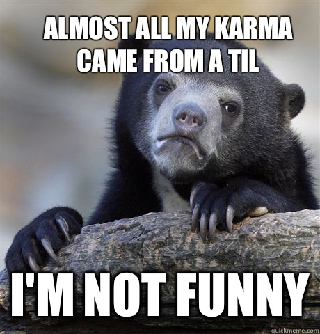 Almost all my karma came from a TIL I'm not funny  Confession Bear