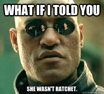 What if I told you She wasn't ratchet.  Matrix Morpheus