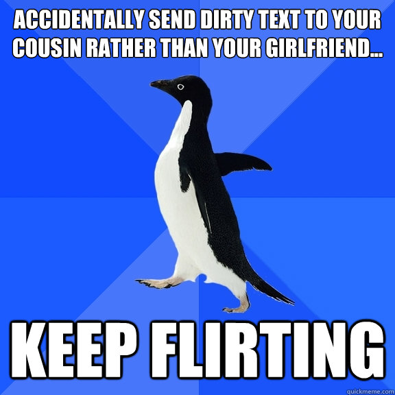 Accidentally send dirty text to your cousin rather than your girlfriend... keep flirting  Socially Awkward Penguin