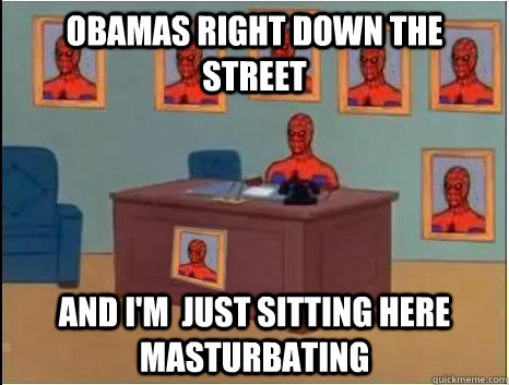 Obamas right down the street and i'm  just sitting here masturbating  desk spiderman