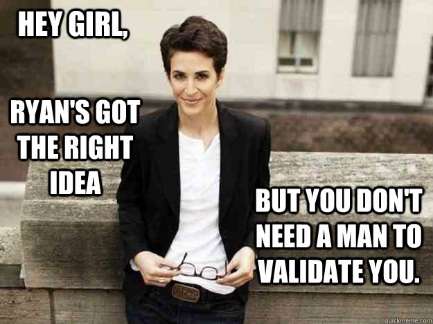 Hey Girl, Ryan's Got the right idea But you don't need a man to validate you. - Hey Girl, Ryan's Got the right idea But you don't need a man to validate you.  Rachel Maddow