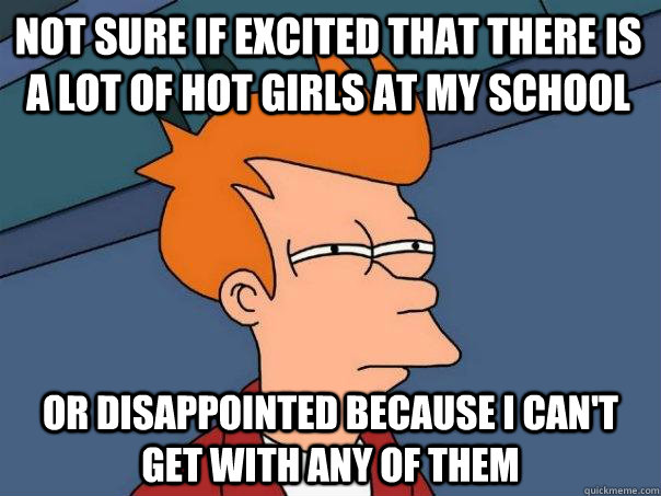 Not sure if excited that there is a lot of hot girls at my school Or disappointed because I can't get with any of them  Futurama Fry