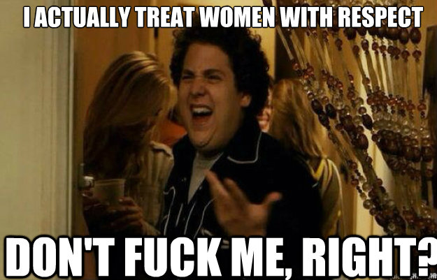 i actually treat women with respect DON'T FUCK ME, RIGHT?  fuck me right 2