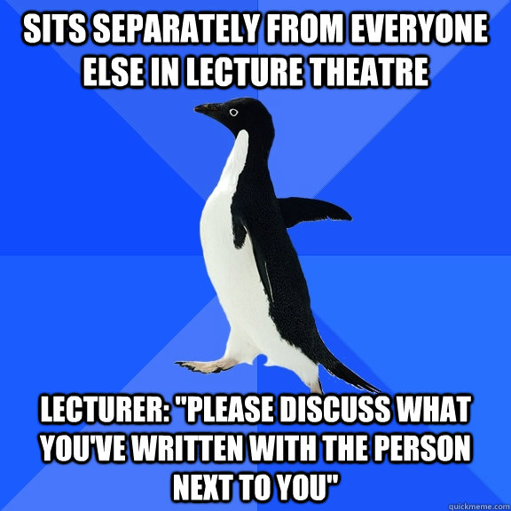Sits separately from everyone else in lecture theatre Lecturer: 