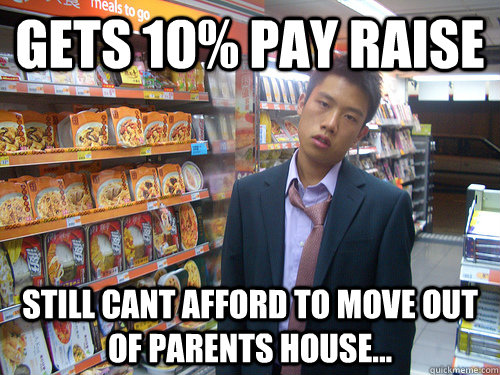 Gets 10% pay raise Still cant afford to move out of parents house... - Gets 10% pay raise Still cant afford to move out of parents house...  Disenchanted Young Professional