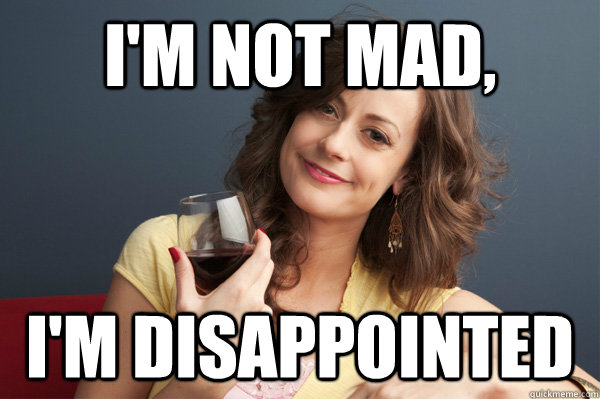 I'm not mad, I'm disappointed  Forever Resentful Mother
