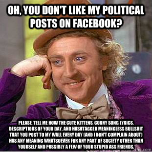 Oh, you don't like my political posts on Facebook? Please, tell me how the cute kittens, corny song lyrics, descriptions of your day, and hashtagged meaningless bullshit that you post to my wall every day (and I don't complain about) has any meaning whats  Condescending Wonka